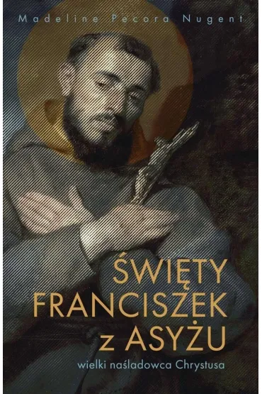 �wi�ty Franciszek z Asy�u. Wielki na�ladowca Chrystusa - Madeline Nugent Pecora