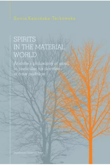 Spirits in the material world. Aristotle's philosophy of mind, in particular his doctrine of nous poetikos - Sonia  Kami�ska-Tarkowska