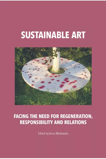 Sustainable art. Facing the need for regeneration, responsibility and relations - Anna Markowska