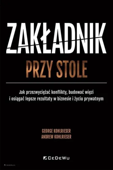 Zak�adnik przy stole. Jak przezwyci�a� konflikty, budowa� wi�zi i osi�ga� lepsze rezultaty w biznesie i �yciu prywatnym - George Kohlrieser, Andrew  Kohlrieser