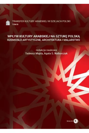 Transfer kultury arabskiej w dziejach Polski Tom 3. Wp�yw kultury arabskiej na sztuk� polsk� - Tadeusz Majda, Agata S. Nalborczyk