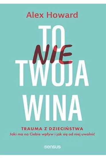 To nie Twoja wina. Trauma z dzieci�stwa: jaki ma na Ciebie wp�yw i jak si� od niej uwolni� - Alex Howard