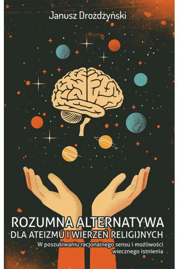 Rozumna alternatywa dla ateizmu i wierzeń religijnych. W poszukiwaniu racjonalnego sensu i możliwośc