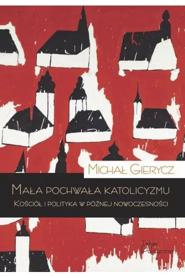 Ma�a pochwa�a katolicyzmu. Ko�ci� i polityka w p�nej nowoczesno�ci - Micha� Gierycz