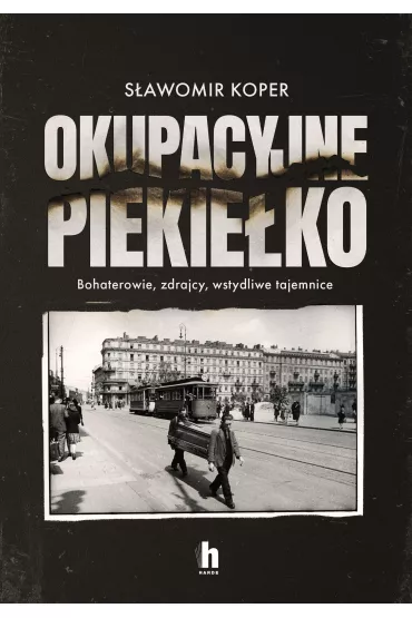 Okupacyjne piekie�ko. Bohaterowie, zdrajcy, wstydliwe tajemnice - S�awomir Koper