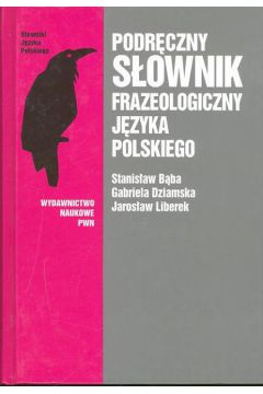 Podr�czny s�ownik frazeologiczny j�zyka polskiego - B�b Stanis�aw, Dziamska Gabriela, Liberek Jaros�aw - Gabriela Dziamska, Jaros�aw Liberek, Stanis�aw B�b
