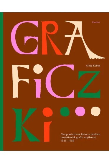 Graficzki. Nieopowiedziane historie polskich projektantek grafiki u�ytkowej 1945&ndash;1989 - Alicja  Kobza