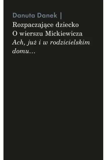 Rozpaczaj�ce dziecko. O wierszu Mickiewicza &bdquo;Ach, ju� i w rodzicielskim domu&hellip;&rdquo; - Danuta Danek