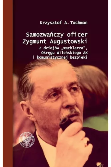 Samozwa�czy oficer Zygmunt Augustowski. Z dziej�w Wachlarza, Okr�gu Wile�skiego AK i komunistycznej bezpieki - Krzysztof A Tochman