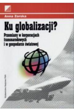 Ku globalizacji? Przemiany w korporacjach transnarodowych i w gospodarce �wiatowej - Zorska Anna - Anna Zorska
