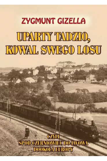 Uparty Tadzio, kowal swego losu, czyli spod Czerniowiec do Lwowa, dooko�a Europy - Zygmunt Gizella
