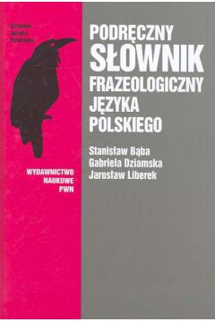 Podr�czny s�ownik frazeologiczny j�zyka polskiego - B�ba Stanis�aw, Dziamska Gabriela, Liberek Jaros�aw - Gabriela Dziamska, Jaros�aw Liberek, Stanis�aw B�ba