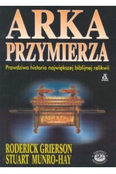 Arka przymierza Prawdziwa historia najwi�kszej biblijnej relikwii - Grierson Roderick, Munro - Hay Stuart - Roderick Grierson, Stuart Munro-Hay