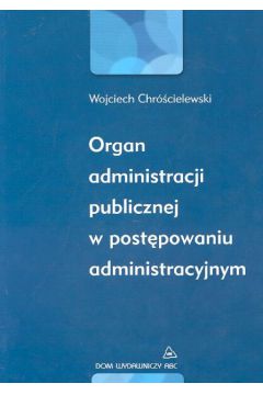 Organ administracji publicznej w post�powaniu administracyjnym - Chr�cielewski Wojciech - Wojciech Chr�cielewski