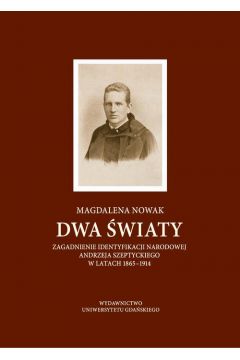 eBook Dwa wiaty. Zagadnienie identyfikacji narodowej Andrzeja Szeptyckiego w latach 1865-1914 pdf