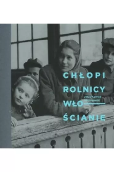 Ch�opi. Rolnicy. W�o�cianie. Fotografie Jerzego Konrada Maciejewskiego z prze�omu lat 40. i 50. XX w. - Jerzy Konrad Maciejewski