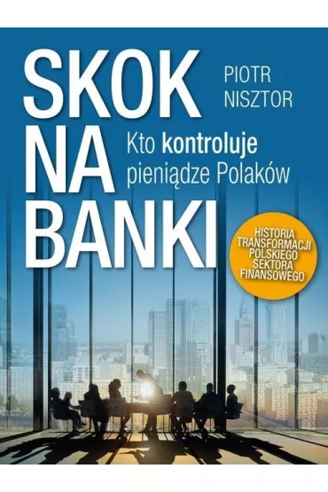 Skok na banki kto kontroluje pieni�dze Polak�w historia transformacji polskiego sektora finansowego - Piotr Nisztor