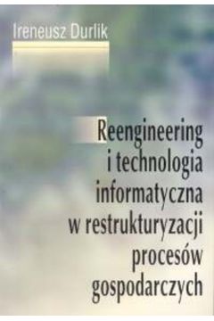 Reengineering i technologia informatyczna w restrukturyzacji proces�w gospodarczych - Durlik Ireneusz - Ireneusz Durlik