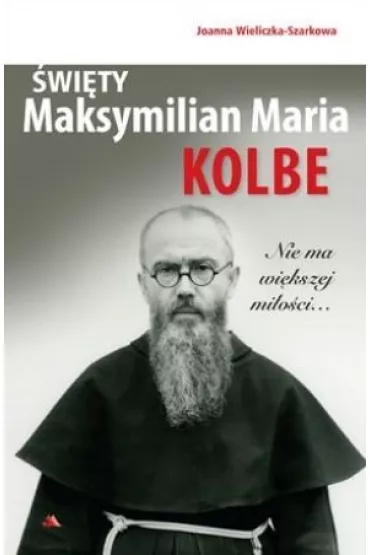 �wi�ty Maksymilian Maria Kolbe. Nie ma wi�kszej mi�o�ci... - Joanna Wieliczka-Szarkowa