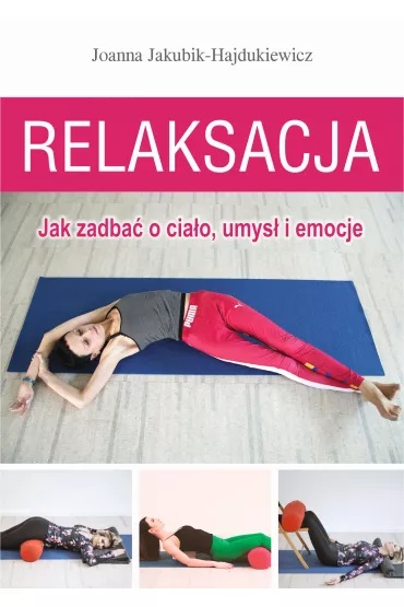 Relaksacja. Jak zadba� o cia�o, umys� i emocje - Joanna Jakubik-Hajdukiewicz