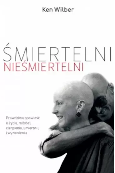 �miertelni nie�miertelni. Prawdziwa opowie�� o mi�o�ci, cierpieniu, �yciu, �mierci i wyzwoleniu - Ken Wilber