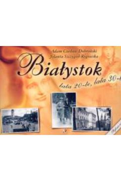 Bia�ystok lata 20 - te, lata 30 - te - Dobro�ski Adam Czes�aw, Szczygie� - Rogowska Jolanta - Adam Czes�aw Dobro�ski, Jolanta Szczygie�-Rogowska