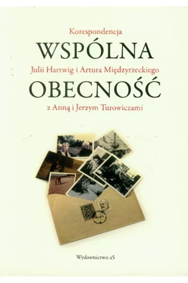 Wsp�lna obecno��. Korespondencja Julii Hartwig i Artura Mi�dzyrzeckiego z Ann� i Jerzym Turowiczami - Jan Strza�ka