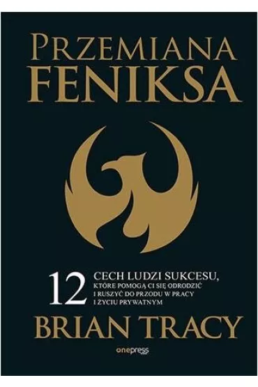 Przemiana Feniksa. 12 cech ludzi sukcesu, kt�re pomog� Ci si� odrodzi� i ruszy� do przodu w pracy i �yciu prywatnym - Brian Tracy