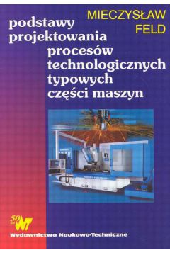 Podstawy projektowania proces�w technologicznych typowych cz�ci maszyn - Feld Mieczys�aw - Mieczys�aw Feld