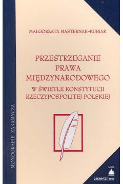 Przestrzeganie prawa mi�dzynarodowego w �wietle Konstytucji Rzeczypospolitej Polskiej - Masterniak Kubiak Ma�gorzata - Ma�gorzata Masterniak Kubiak