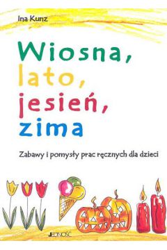 Wiosna, Lato, Jesie�, Zima Zabawy i pomys�y prac r�cznych dla dzieci - Kunz Ina - Ina Kunz