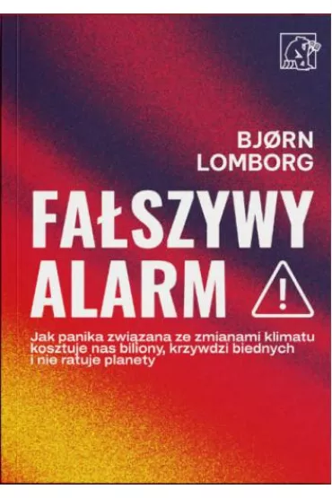 Fa�szywy alarm! Jak panika zwi�zana ze zmianami klimatu kosztuje nas biliony, krzywdzi biednych i nie ratuje planety - Bjorn Lomborg