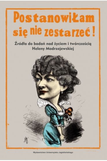 Postanowiłam się nie zestarzeć!. Źródła do badań nad życiem i twórczością Heleny Modrzejewskiej