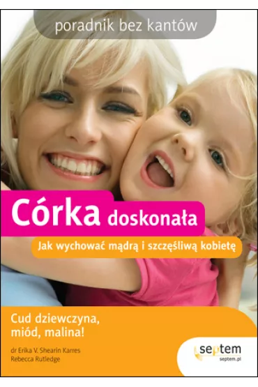 C�rka doskona�a. Jak wychowa� m�dr� i szcz�liw� kobiet�. Poradnik bez kant�w - Erika V. Shearin Karres, Rebecca Rutledge - Erika V Shearin Karres
