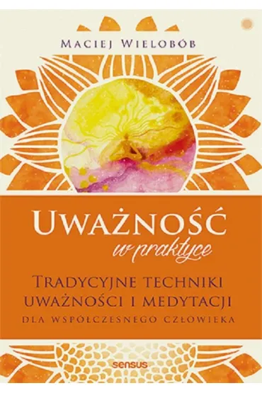 Uwa�no�� w praktyce. Tradycyjne techniki uwa�no�ci i medytacji dla wsp�czesnego cz�owieka - Maciej Wielob�b