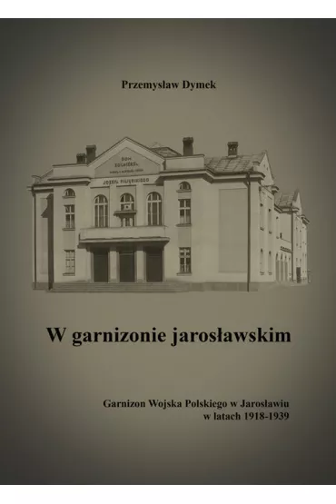 W garnizonie jaros�awskim. Garnizon Wojska Polskiego w Jaros�awiu w latach 1918-1939 - Przemys�aw Dymek