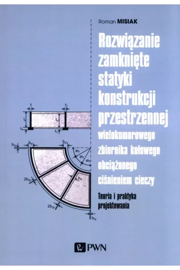 Rozwi�zanie zamkni�te statyki konstrukcji przestrzennej wielokomorowego zbiornika ko�owego obci��onego ci�nieniem cieczy. Teoria i praktyka projektowania - Roman  Misiak