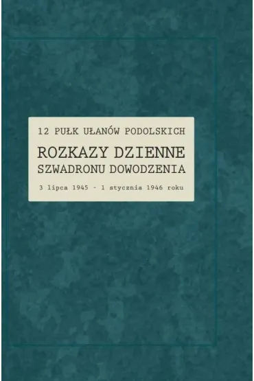 12 Pu�k U�an�w Podolskich. Rozkazy Dzienne Szwadronu Dowodzenia 3 lipca 1945 - 1 stycznia 1946 roku - Renata  Ga�aj-Dempniak