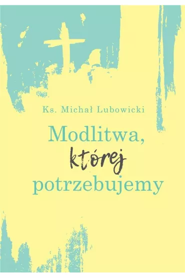 Modlitwa, kt�rej potrzebujemy - Micha� Lubowicki