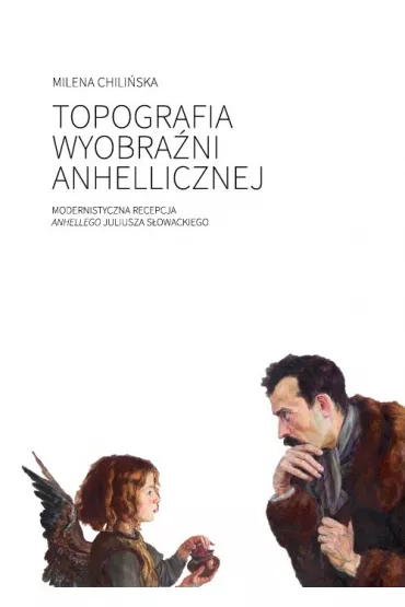 Topografia wyobra�ni anhellicznej. Modernistyczna recepcja Anhellego Juliusza S�owackiego - Milena  Chili�ska