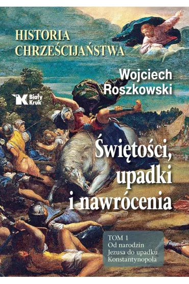 Historia chrze�cija�stwa. �wi�to�ci, upadki i nawr�cenia. Tom 1. Od narodzin Jezusa do upadku Konstantynopola - Wojciech Roszkowski