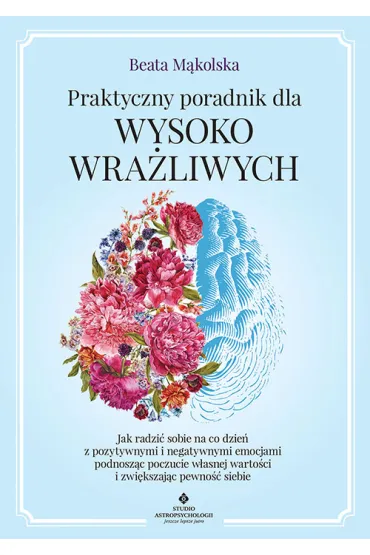 Praktyczny poradnik dla wysoko wra�liwych. Jak radzi� sobie na co dzie� z pozytywnymi i negatywnymi emocjami podnosz�c poczucie w�asnej warto�ci i zwi�kszaj�c pewno�� siebie - Beata M�kolska