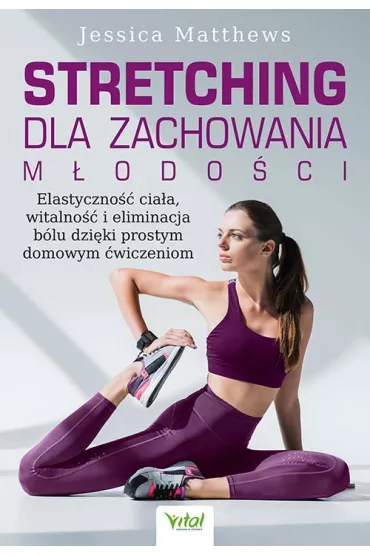 Stretching dla zachowania m�odo�ci. Elastyczno�� cia�a, witalno�� i eliminacja b�lu dzi�ki prostym domowym �wiczeniom - Jessica Matthews