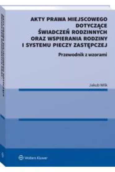 Akty prawa miejscowego dotycz�ce �wiadcze� rodzinnych oraz wspierania rodziny i systemu pieczy zast�pczej. Przewodnik z wzorami - Jakub  Wilk