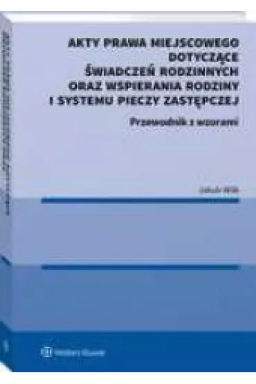 Akty prawa miejscowego dotycz�ce �wiadcze� rodzinnych oraz wspierania rodziny i systemu pieczy zast�pczej. Przewodnik z wzorami - Jakub  Wilk
