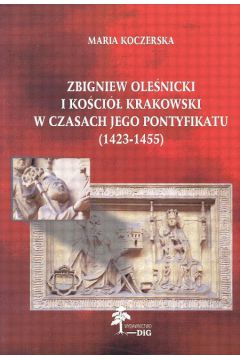 Zbigniew Ole�nicki i ko�ci� krakowski w czasach jego pontyfikatu (1423-1455) - Maria Koczerska