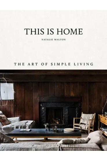 This Is Home. The Art of Simple Living - Natalie Walton