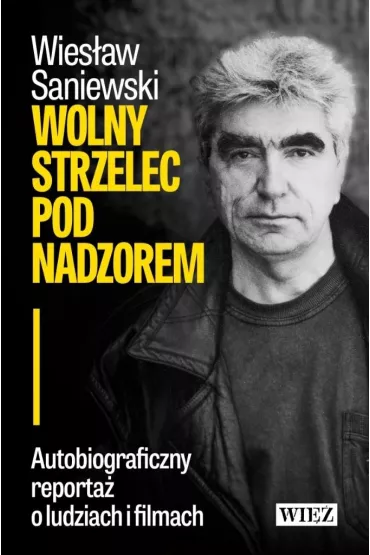Wolny strzelec pod nadzorem. Autobiograficzny reporta� o ludziach i filmach - Wies�aw Saniewski