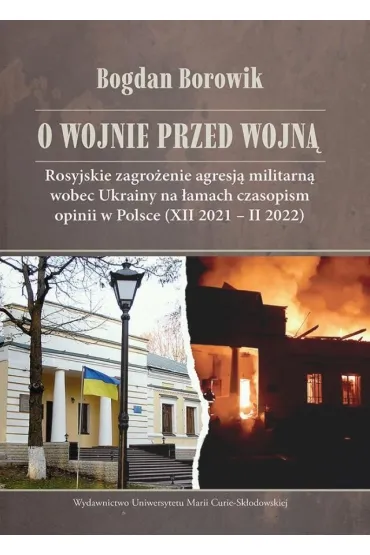 O wojnie przed wojn� Rosyjskie zagro�enie agresj� militarn� wobec Ukrainy na �amach czasopism opinii w Polsce (XII 2021 - II 2022) - Bogdan Borowik