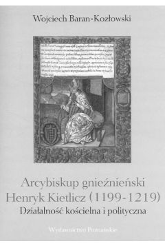 Arcybiskup gnie�nie�ski Henryk Kietlicz (1199-1219) dzia�alno�� ko�cielna i polityczna - Baran - Koz�owski Wojciech - Wojciech Baran-Koz�owski